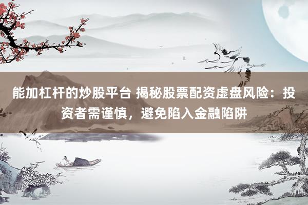 能加杠杆的炒股平台 揭秘股票配资虚盘风险：投资者需谨慎，避免陷入金融陷阱