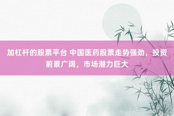 加杠杆的股票平台 中国医药股票走势强劲，投资前景广阔，市场潜力巨大