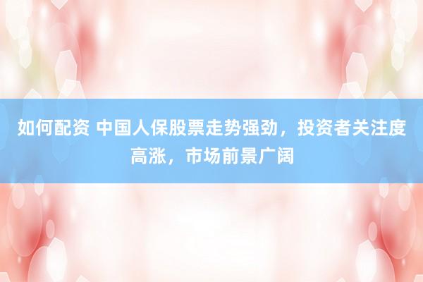 如何配资 中国人保股票走势强劲，投资者关注度高涨，市场前景广阔