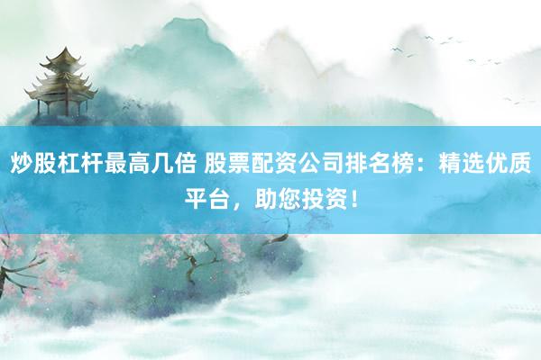 炒股杠杆最高几倍 股票配资公司排名榜：精选优质平台，助您投资！