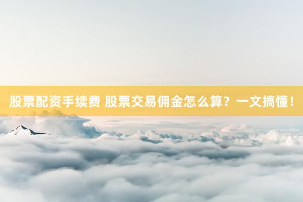 股票配资手续费 股票交易佣金怎么算？一文搞懂！