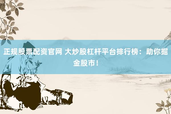 正规股票配资官网 大炒股杠杆平台排行榜：助你掘金股市！