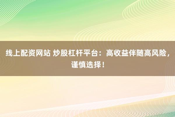 线上配资网站 炒股杠杆平台：高收益伴随高风险，谨慎选择！