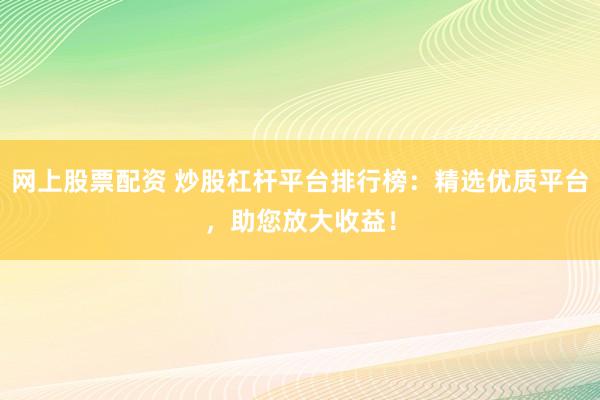 网上股票配资 炒股杠杆平台排行榜：精选优质平台，助您放大收益！