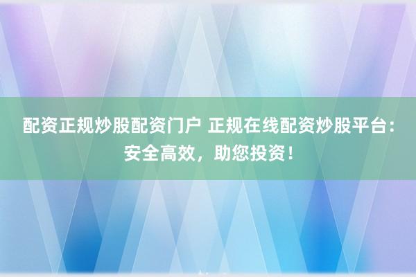 配资正规炒股配资门户 正规在线配资炒股平台：安全高效，助您投资！