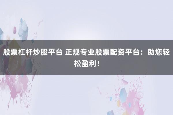 股票杠杆炒股平台 正规专业股票配资平台：助您轻松盈利！