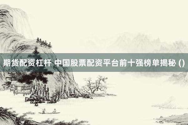 期货配资杠杆 中国股票配资平台前十强榜单揭秘 ()