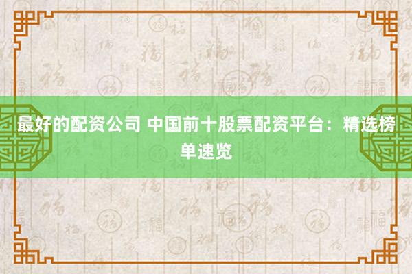 最好的配资公司 中国前十股票配资平台：精选榜单速览