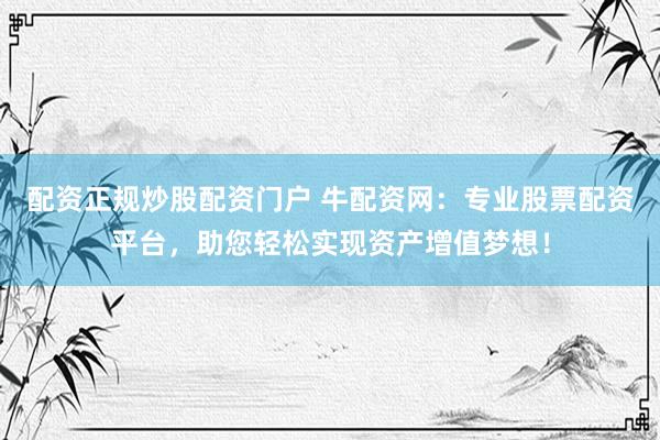 配资正规炒股配资门户 牛配资网：专业股票配资平台，助您轻松实现资产增值梦想！