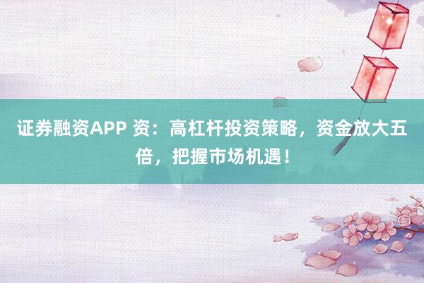 证券融资APP 资：高杠杆投资策略，资金放大五倍，把握市场机遇！