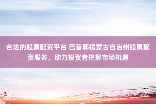 合法的股票配资平台 巴音郭楞蒙古自治州股票配资服务，助力投资者把握市场机遇