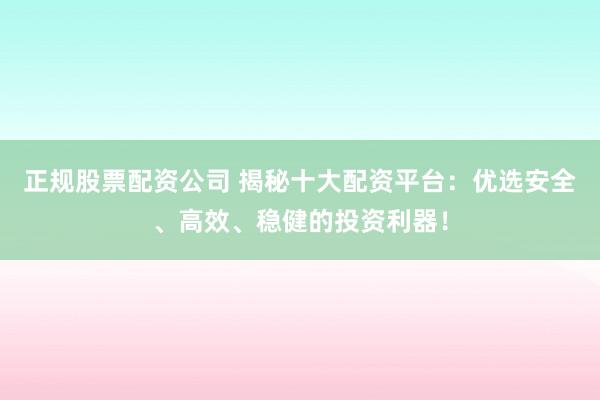 正规股票配资公司 揭秘十大配资平台：优选安全、高效、稳健的投资利器！