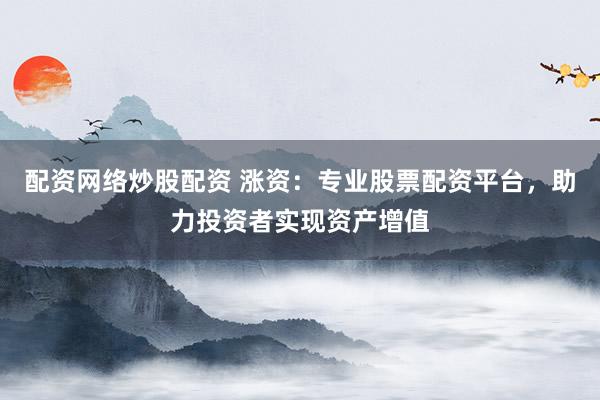 配资网络炒股配资 涨资：专业股票配资平台，助力投资者实现资产增值
