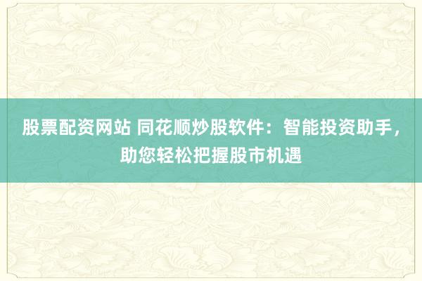股票配资网站 同花顺炒股软件：智能投资助手，助您轻松把握股市机遇