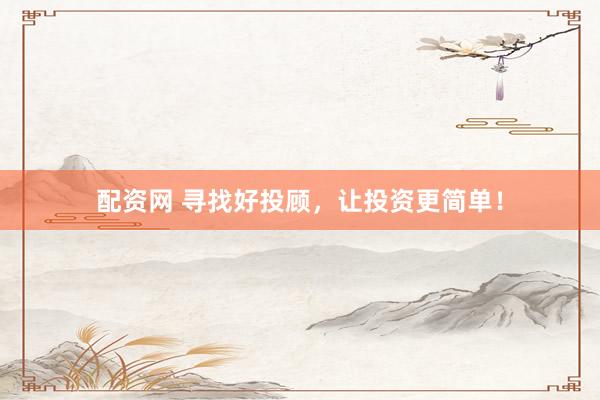 配资网 寻找好投顾，让投资更简单！