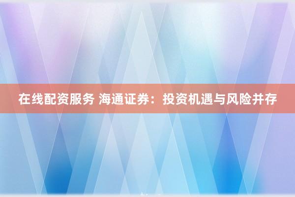 在线配资服务 海通证券：投资机遇与风险并存