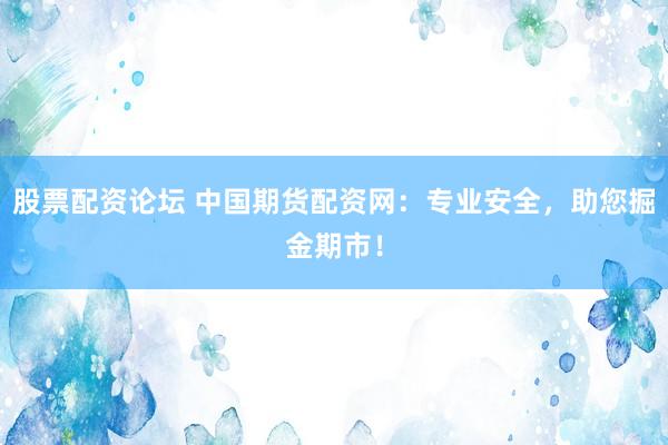 股票配资论坛 中国期货配资网：专业安全，助您掘金期市！