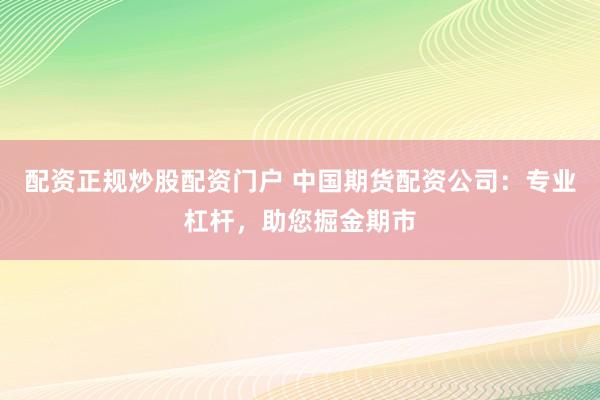 配资正规炒股配资门户 中国期货配资公司：专业杠杆，助您掘金期市