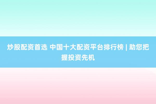 炒股配资首选 中国十大配资平台排行榜 | 助您把握投资先机