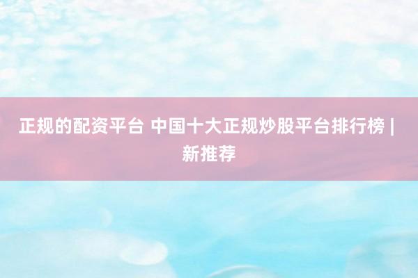 正规的配资平台 中国十大正规炒股平台排行榜 | 新推荐