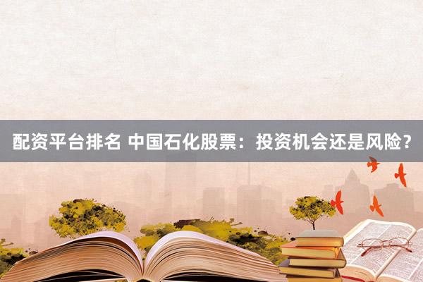 配资平台排名 中国石化股票：投资机会还是风险？