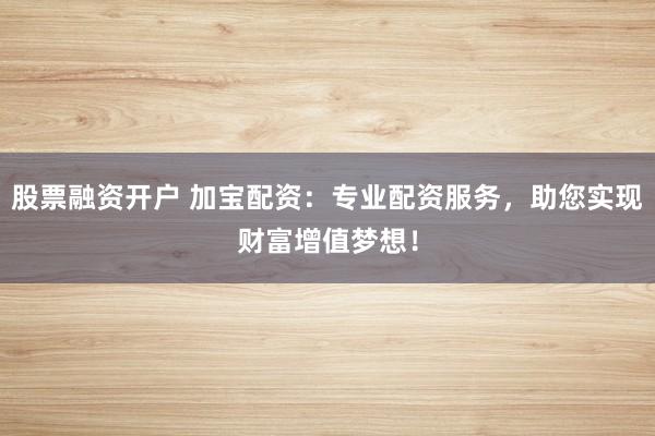 股票融资开户 加宝配资：专业配资服务，助您实现财富增值梦想！