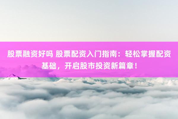 股票融资好吗 股票配资入门指南：轻松掌握配资基础，开启股市投资新篇章！