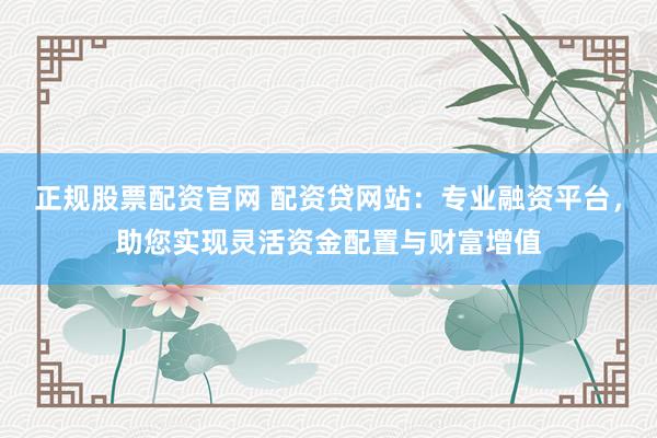 正规股票配资官网 配资贷网站：专业融资平台，助您实现灵活资金配置与财富增值