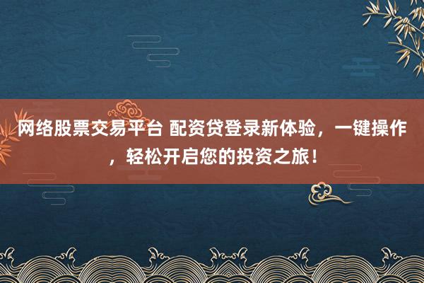 网络股票交易平台 配资贷登录新体验，一键操作，轻松开启您的投资之旅！