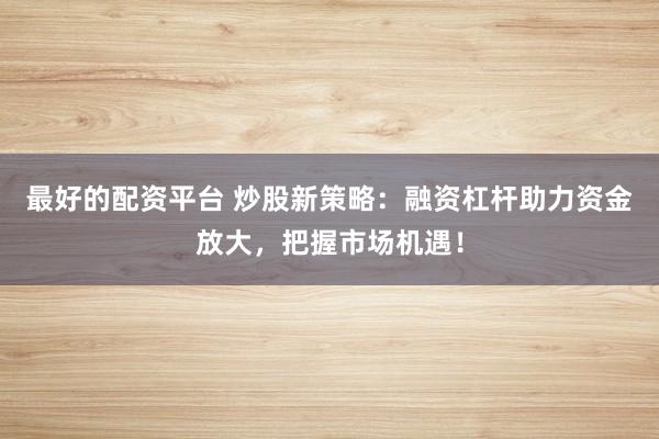 最好的配资平台 炒股新策略：融资杠杆助力资金放大，把握市场机遇！