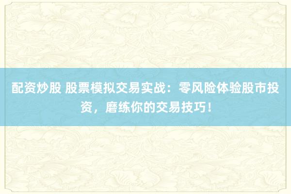 配资炒股 股票模拟交易实战：零风险体验股市投资，磨练你的交易技巧！