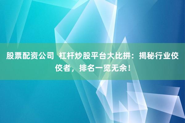 股票配资公司  杠杆炒股平台大比拼：揭秘行业佼佼者，排名一览无余！
