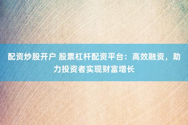 配资炒股开户 股票杠杆配资平台：高效融资，助力投资者实现财富增长