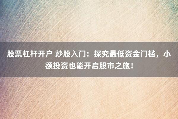 股票杠杆开户 炒股入门：探究最低资金门槛，小额投资也能开启股市之旅！