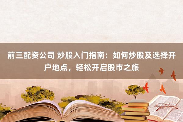 前三配资公司 炒股入门指南：如何炒股及选择开户地点，轻松开启股市之旅