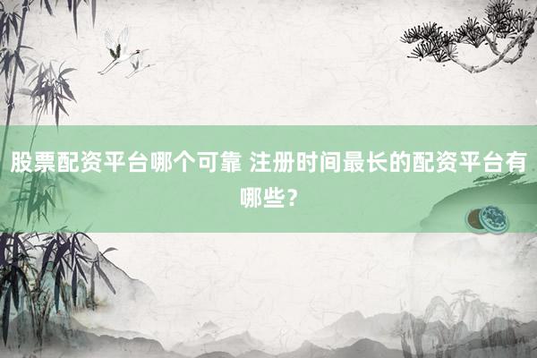股票配资平台哪个可靠 注册时间最长的配资平台有哪些？