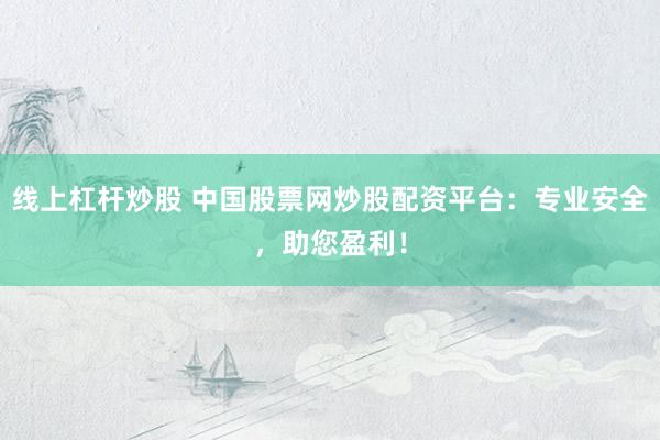 线上杠杆炒股 中国股票网炒股配资平台：专业安全，助您盈利！
