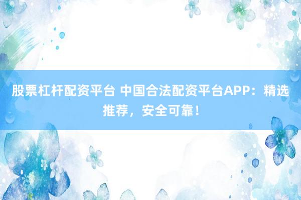 股票杠杆配资平台 中国合法配资平台APP：精选推荐，安全可靠！