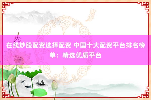 在线炒股配资选择配资 中国十大配资平台排名榜单：精选优质平台
