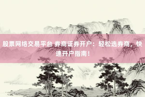 股票网络交易平台 券商证券开户：轻松选券商，快速开户指南！