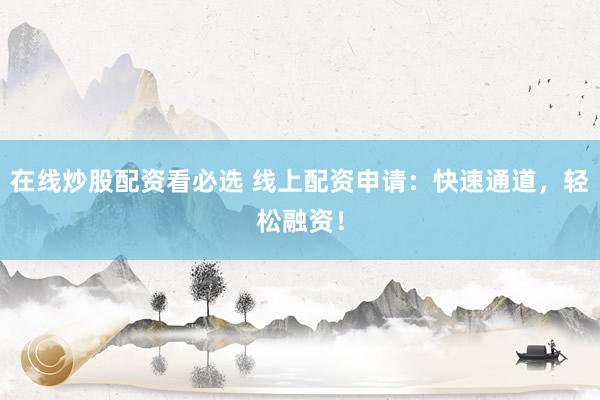 在线炒股配资看必选 线上配资申请：快速通道，轻松融资！
