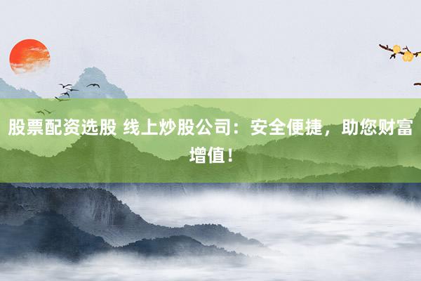 股票配资选股 线上炒股公司：安全便捷，助您财富增值！