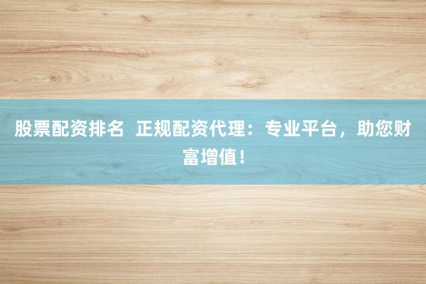 股票配资排名  正规配资代理：专业平台，助您财富增值！