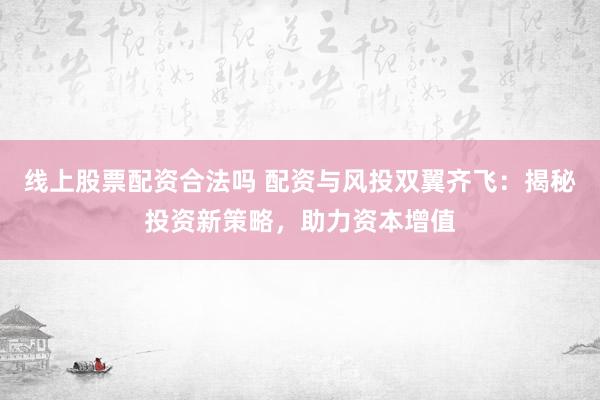 线上股票配资合法吗 配资与风投双翼齐飞：揭秘投资新策略，助力资本增值