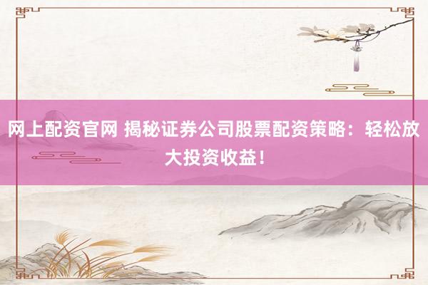 网上配资官网 揭秘证券公司股票配资策略：轻松放大投资收益！