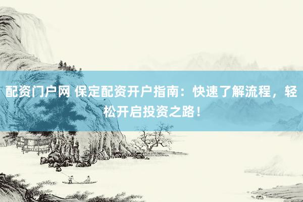 配资门户网 保定配资开户指南：快速了解流程，轻松开启投资之路！