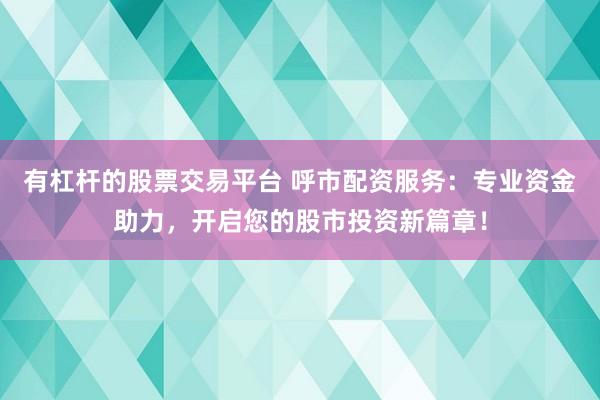 有杠杆的股票交易平台 呼市配资服务：专业资金助力，开启您的股市投资新篇章！