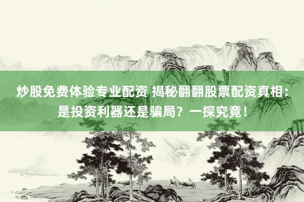 炒股免费体验专业配资 揭秘翻翻股票配资真相：是投资利器还是骗局？一探究竟！