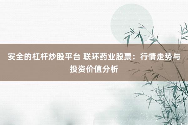安全的杠杆炒股平台 联环药业股票：行情走势与投资价值分析