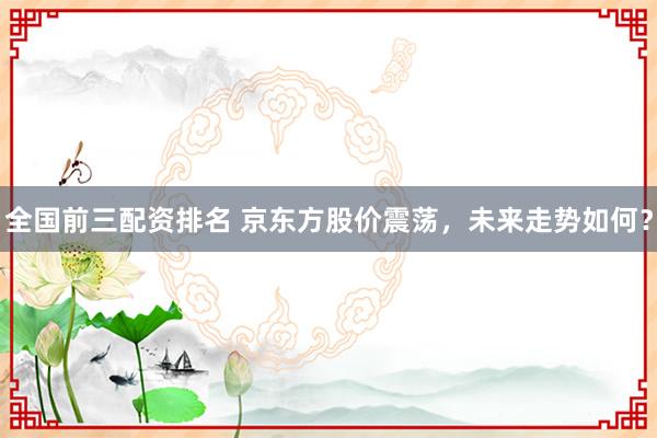 全国前三配资排名 京东方股价震荡，未来走势如何？
